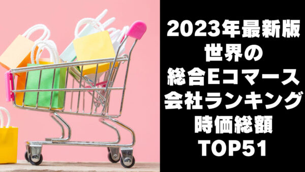 2023年最新版：世界の総合Eコマース会社ランキング時価総額TOP51