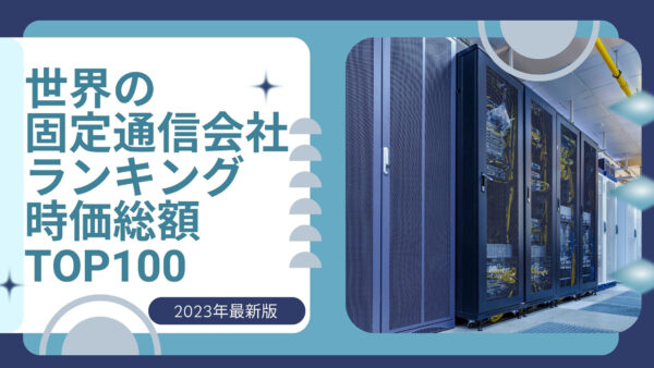 2023年最新版：世界の固定通信会社ランキング時価総額TOP100