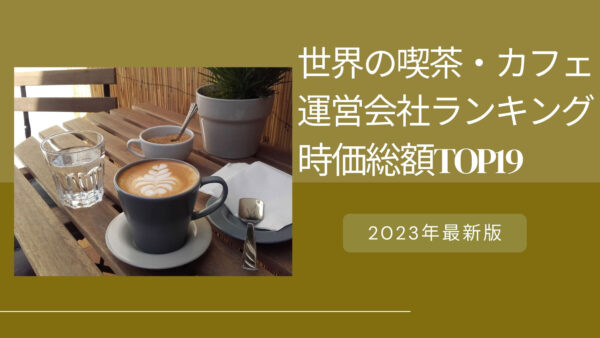 2023年最新版：世界の喫茶・カフェ運営会社ランキング時価総額TOP19