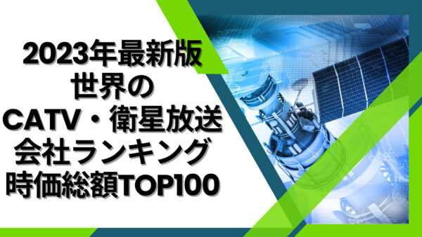 2023年最新版：世界のCATV・衛星放送会社ランキング時価総額TOP100