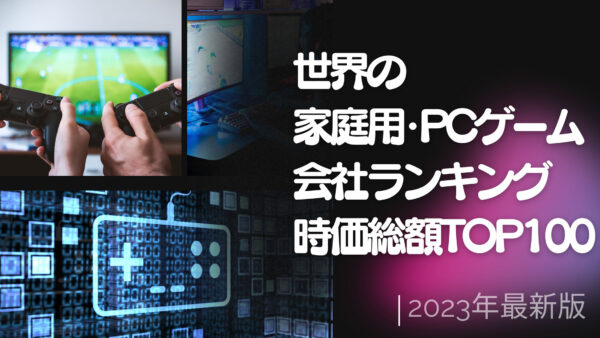 2023年最新版：世界の家庭用・PCゲーム会社ランキング時価総額TOP100