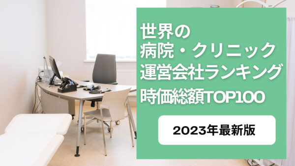 2023年最新版：世界の病院・クリニック運営会社ランキング時価総額TOP100