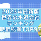 2023年最新版：世界の水道会社ランキング時価総額TOP97