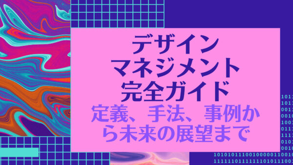デザインマネジメント完全ガイド：定義、手法、事例から未来の展望まで