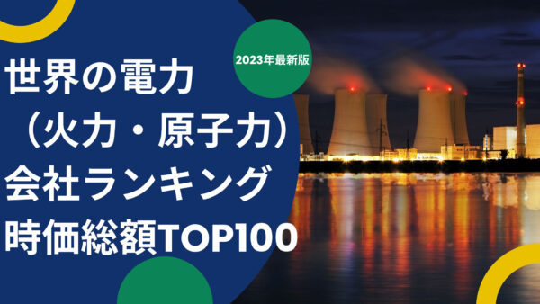 2023年最新版：世界の電力（火力・原子力）会社ランキング時価総額TOP100