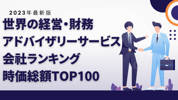 2023年最新版：世界の経営・財務アドバイザリーサービス会社ランキング時価総額TOP100