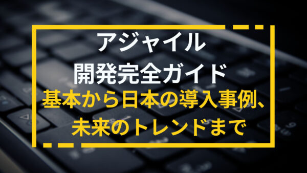 アジャイル開発完全ガイド：基本から日本の導入事例、未来のトレンドまで