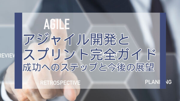 アジャイル開発とスプリント完全ガイド：成功へのステップと今後の展望