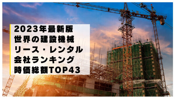 2023年最新版：世界の建設機械リース・レンタル会社ランキング時価総額TOP43