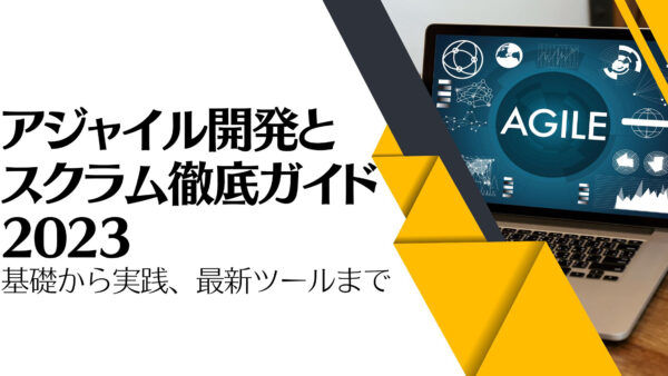 アジャイル開発とスクラム徹底ガイド2023：基礎から実践、最新ツールまで