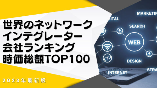 2023年最新版：世界のネットワークインテグレーター会社ランキング時価総額TOP100