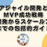 アジャイル開発とMVP成功戦略：製品開発からスケールアップまでの包括的ガイド