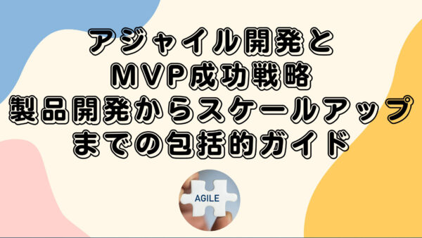 アジャイル開発とMVP成功戦略：製品開発からスケールアップまでの包括的ガイド