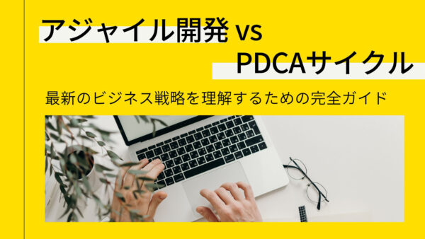 「アジャイル開発 vs PDCAサイクル」：最新のビジネス戦略を理解するための完全ガイド