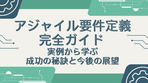 アジャイル要件定義完全ガイド: 実例から学ぶ成功の秘訣と今後の展望