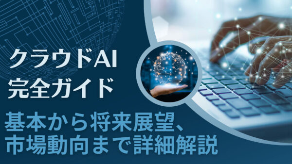 クラウドAI完全ガイド：基本から将来展望、市場動向まで詳細解説