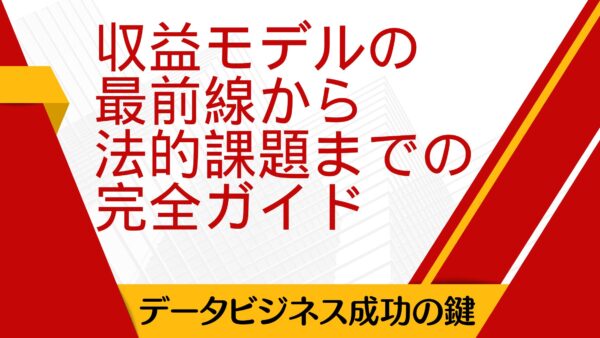 データビジネス成功の鍵：収益モデルの最前線から法的課題までの完全ガイド