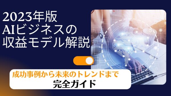 2023年版 AIビジネスの収益モデル解説：成功事例から未来のトレンドまで完全ガイド