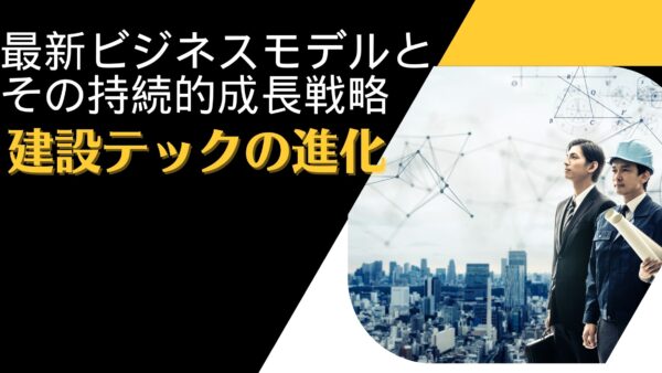 建設テックの進化：最新ビジネスモデルとその持続的成長戦略