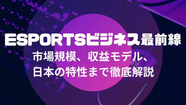 eSportsビジネス最前線：市場規模、収益モデル、日本の特性まで徹底解説