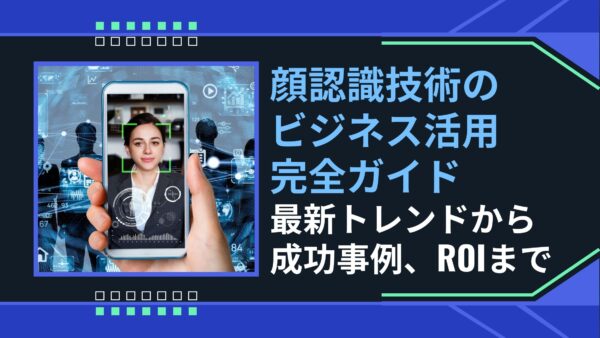 顔認識技術のビジネス活用完全ガイド：最新トレンドから成功事例、ROIまで