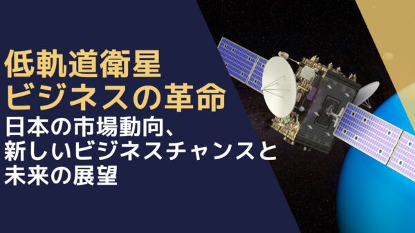 低軌道衛星ビジネスの革命：日本の市場動向、新しいビジネスチャンスと未来の展望