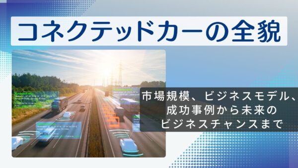 コネクテッドカーの全貌：市場規模、ビジネスモデル、成功事例から未来のビジネスチャンスまで