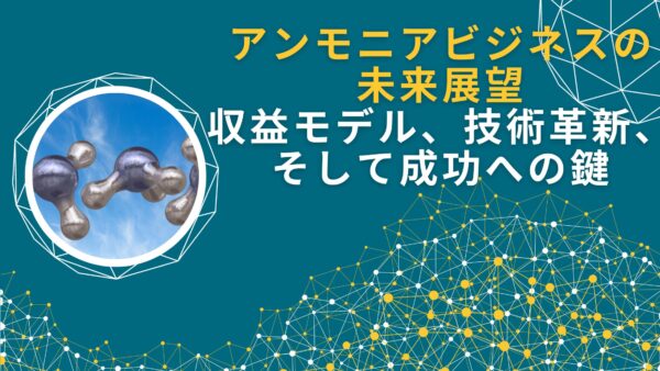 アンモニアビジネスの未来展望：収益モデル、技術革新、そして成功への鍵