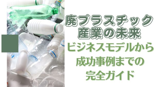 廃プラスチック産業の未来: ビジネスモデルから成功事例までの完全ガイド