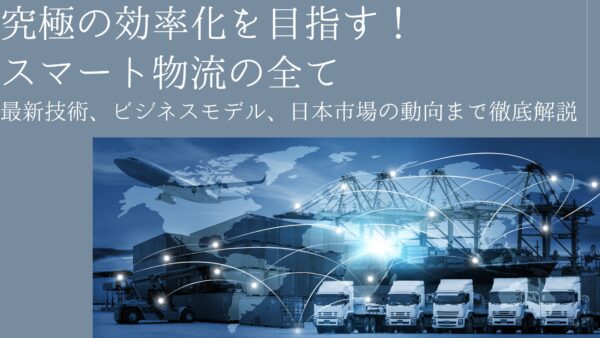 究極の効率化を目指す！スマート物流の全て: 最新技術、ビジネスモデル、日本市場の動向まで徹底解説