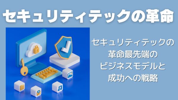 セキュリティテックの革命：最先端のビジネスモデルと成功への戦略