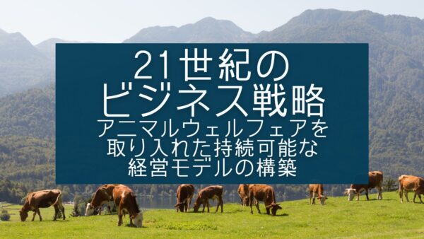 21世紀のビジネス戦略: アニマルウェルフェアを取り入れた持続可能な経営モデルの構築