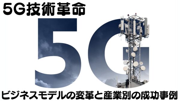 5G技術革命：ビジネスモデルの変革と産業別の成功事例