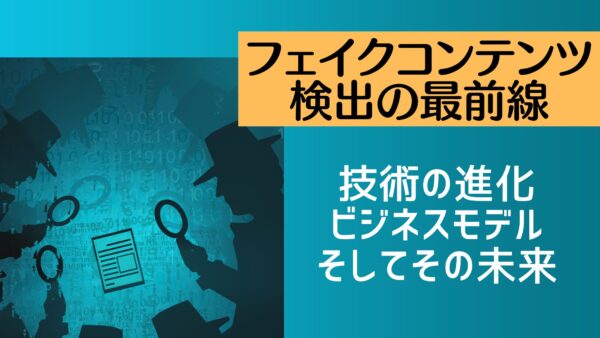 フェイクコンテンツ検出の最前線：技術の進化、ビジネスモデル、そしてその未来