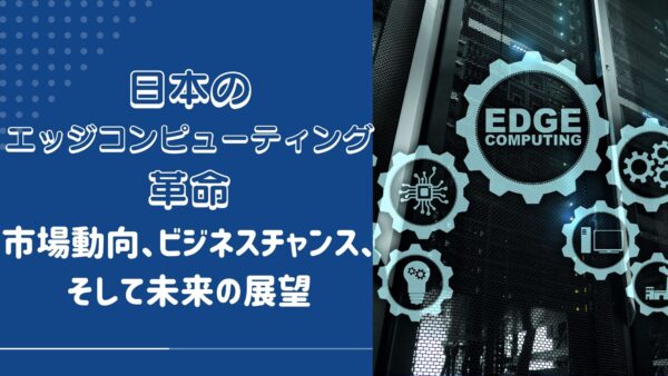 日本のエッジコンピューティング革命: 市場動向、ビジネスチャンス、そして未来の展望