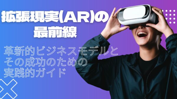 拡張現実(AR)の最前線：革新的ビジネスモデルとその成功のための実践的ガイド