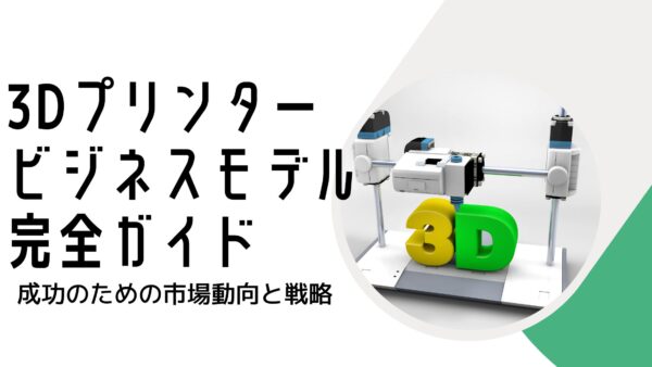 3Dプリンター ビジネスモデル完全ガイド – 成功のための市場動向と戦略