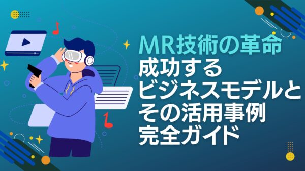 MR技術の革命: 成功するビジネスモデルとその活用事例完全ガイド