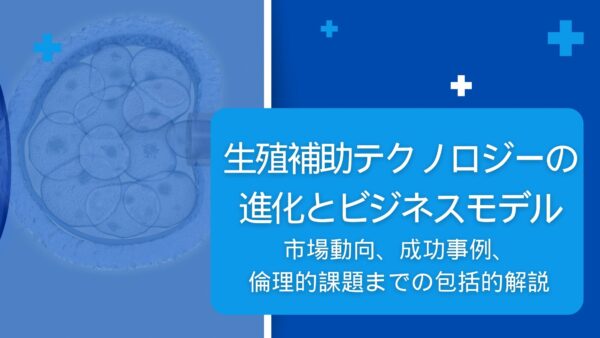 生殖補助テクノロジーの進化とビジネスモデル：市場動向、成功事例、倫理的課題までの包括的解説