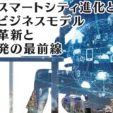 日本のスマートシティ進化と未来のビジネスモデル: 技術の革新と都市開発の最前線