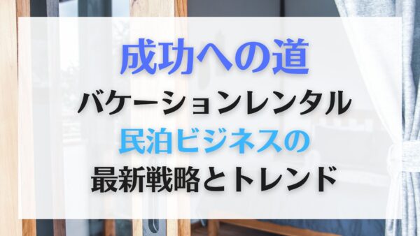 成功への道：バケーションレンタル・民泊ビジネスの最新戦略とトレンド