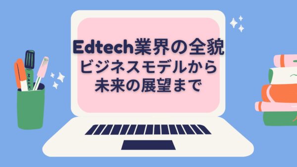 Edtech業界の全貌：ビジネスモデルから未来の展望まで