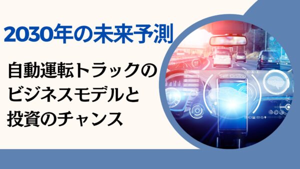 2030年の未来予測: 自動運転トラックのビジネスモデルと投資のチャンス