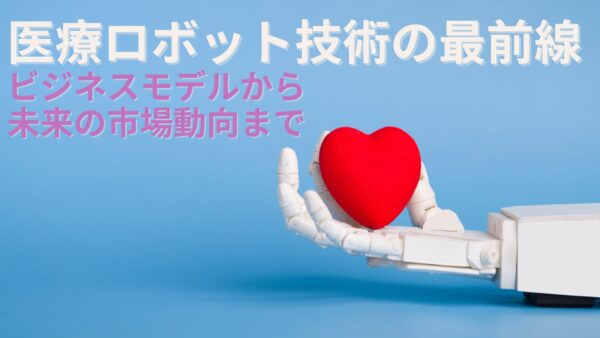 医療ロボット技術の最前線：ビジネスモデルから未来の市場動向まで