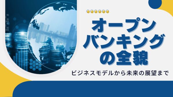 オープンバンキングの全貌：ビジネスモデルから未来の展望まで