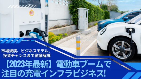 【2023年最新】電動車ブームで注目の充電インフラビジネス! 市場規模、ビジネスモデル、投資チャンスまで徹底解説