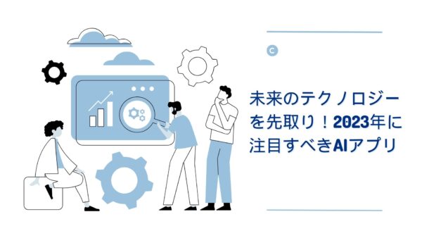 未来のテクノロジーを先取り！2023年に注目すべきAIアプリ