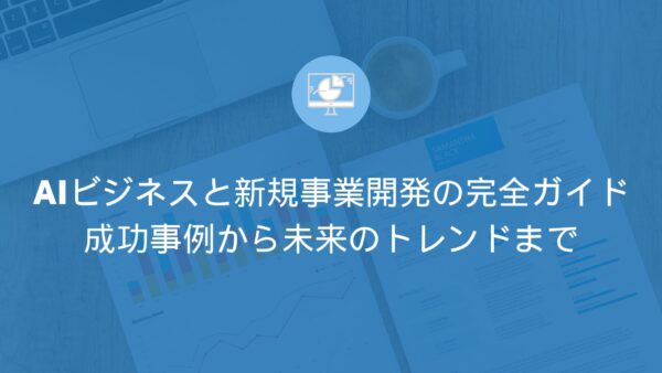 2023年版：AIビジネスと新規事業開発の完全ガイド—成功事例から未来のトレンドまで