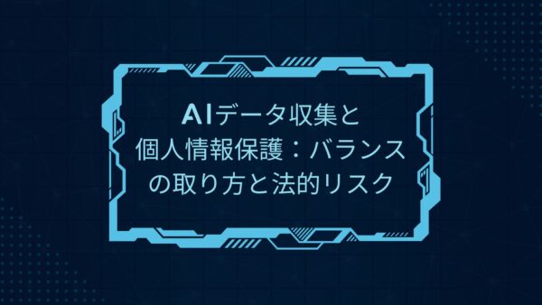 AIデータ収集と個人情報保護：バランスの取り方と法的リスク