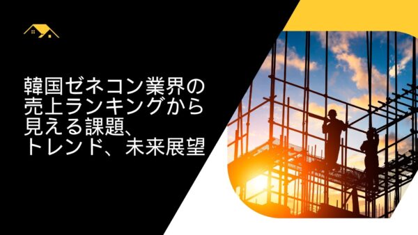 韓国ゼネコン業界の売上ランキングから見える課題、トレンド、未来展望